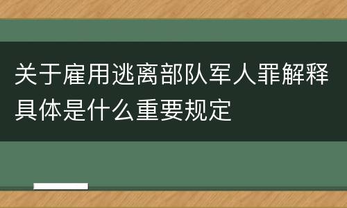 关于雇用逃离部队军人罪解释具体是什么重要规定