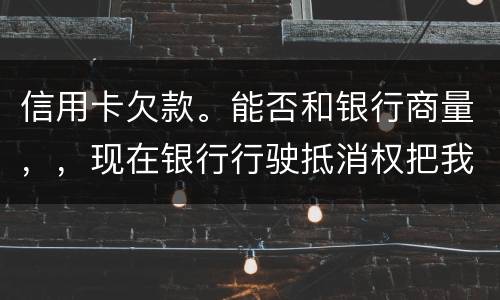 信用卡欠款。能否和银行商量，，现在银行行驶抵消权把我薪水扣的一分不剩要怎样办
