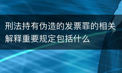 刑法持有伪造的发票罪的相关解释重要规定包括什么