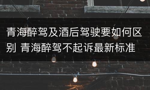 青海醉驾及酒后驾驶要如何区别 青海醉驾不起诉最新标准