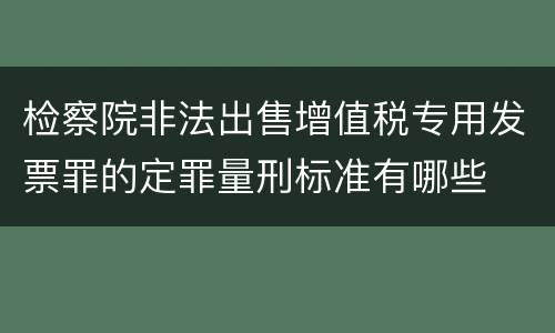 检察院非法出售增值税专用发票罪的定罪量刑标准有哪些