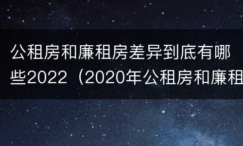 公租房和廉租房差异到底有哪些2022（2020年公租房和廉租房的区别）