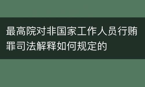 最高院对非国家工作人员行贿罪司法解释如何规定的
