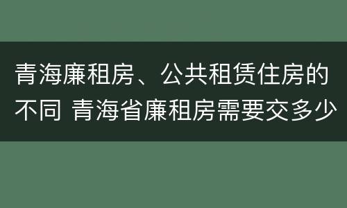 青海廉租房、公共租赁住房的不同 青海省廉租房需要交多少钱