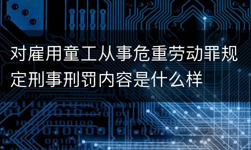 对雇用童工从事危重劳动罪规定刑事刑罚内容是什么样