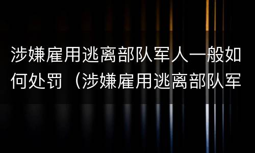 涉嫌雇用逃离部队军人一般如何处罚（涉嫌雇用逃离部队军人一般如何处罚的）