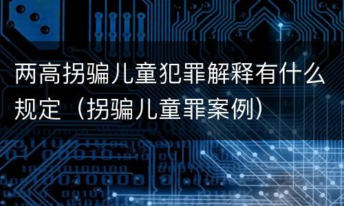 两高拐骗儿童犯罪解释有什么规定（拐骗儿童罪案例）