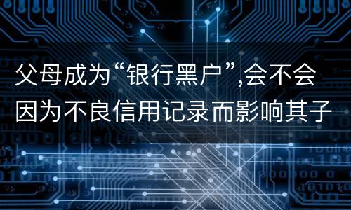 父母成为“银行黑户”,会不会因为不良信用记录而影响其子女的信用状况