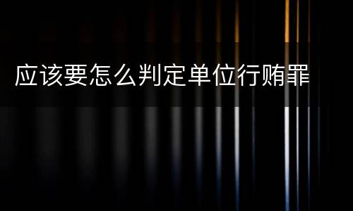 应该要怎么判定单位行贿罪