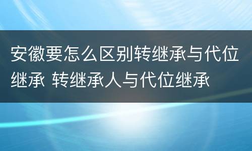 安徽要怎么区别转继承与代位继承 转继承人与代位继承