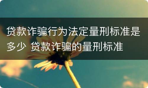 贷款诈骗行为法定量刑标准是多少 贷款诈骗的量刑标准