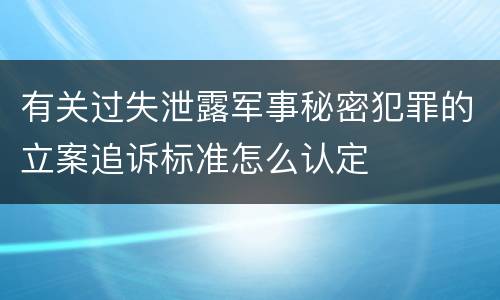 有关过失泄露军事秘密犯罪的立案追诉标准怎么认定