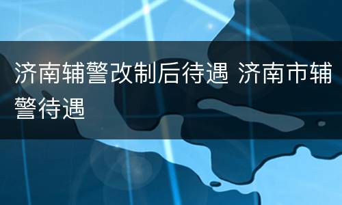 济南辅警改制后待遇 济南市辅警待遇