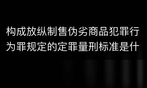 构成放纵制售伪劣商品犯罪行为罪规定的定罪量刑标准是什么