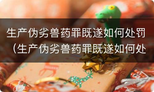 生产伪劣兽药罪既遂如何处罚（生产伪劣兽药罪既遂如何处罚案例）