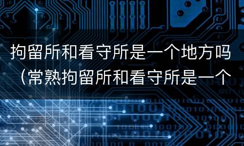 拘留所和看守所是一个地方吗（常熟拘留所和看守所是一个地方吗）