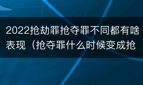 2022抢劫罪抢夺罪不同都有啥表现（抢夺罪什么时候变成抢劫罪）
