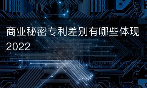 商业秘密专利差别有哪些体现2022