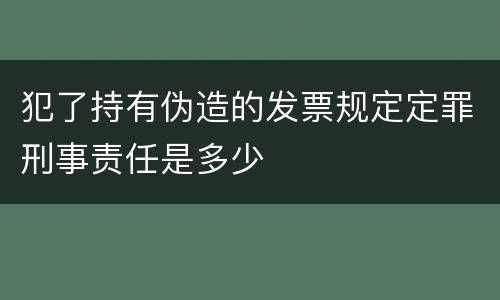 犯了持有伪造的发票规定定罪刑事责任是多少