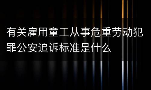 有关雇用童工从事危重劳动犯罪公安追诉标准是什么