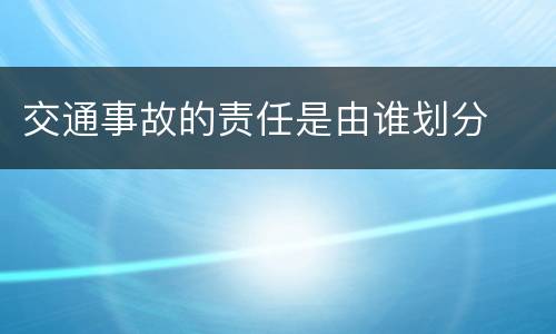 交通事故的责任是由谁划分