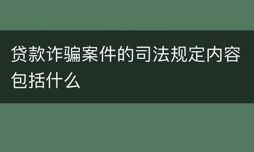 贷款诈骗案件的司法规定内容包括什么