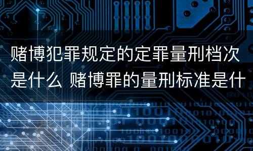 赌博犯罪规定的定罪量刑档次是什么 赌博罪的量刑标准是什么
