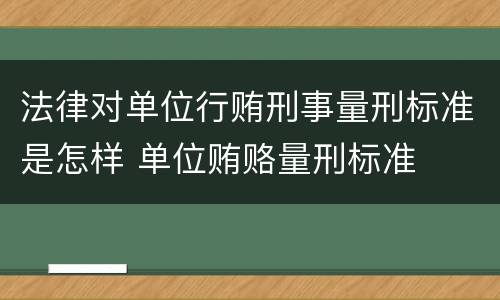 法律对单位行贿刑事量刑标准是怎样 单位贿赂量刑标准