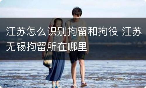 江苏怎么识别拘留和拘役 江苏无锡拘留所在哪里