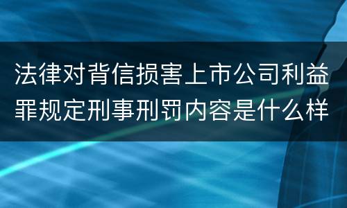 法律对背信损害上市公司利益罪规定刑事刑罚内容是什么样