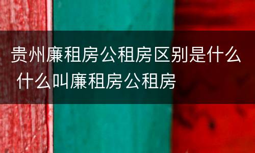 贵州廉租房公租房区别是什么 什么叫廉租房公租房