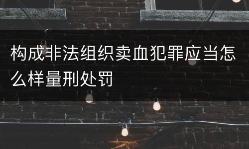 构成非法组织卖血犯罪应当怎么样量刑处罚