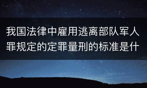 我国法律中雇用逃离部队军人罪规定的定罪量刑的标准是什么