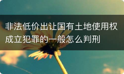 非法低价出让国有土地使用权成立犯罪的一般怎么判刑