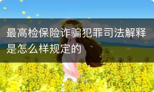 最高检保险诈骗犯罪司法解释是怎么样规定的