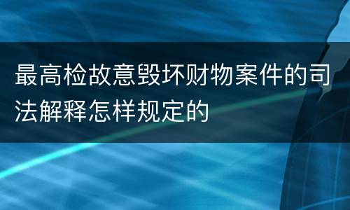 最高检故意毁坏财物案件的司法解释怎样规定的