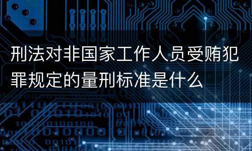 刑法对非国家工作人员受贿犯罪规定的量刑标准是什么