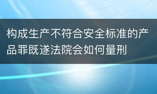 构成生产不符合安全标准的产品罪既遂法院会如何量刑