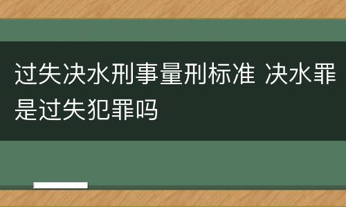 过失决水刑事量刑标准 决水罪是过失犯罪吗