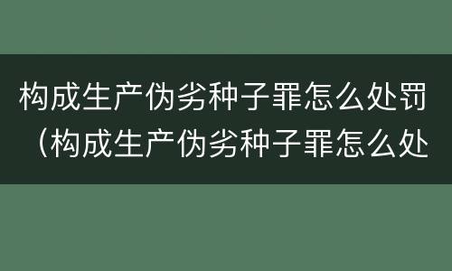 构成生产伪劣种子罪怎么处罚（构成生产伪劣种子罪怎么处罚的）