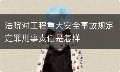 法院对工程重大安全事故规定定罪刑事责任是怎样