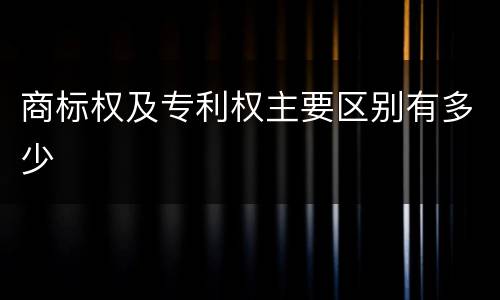 商标权及专利权主要区别有多少