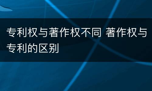 专利权与著作权不同 著作权与专利的区别