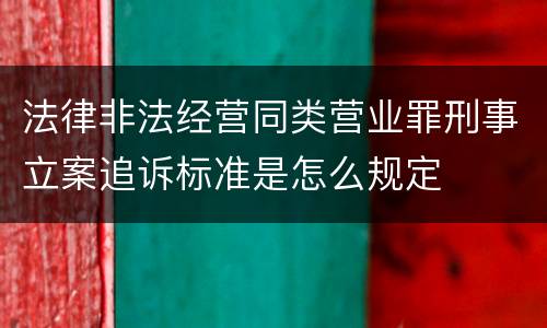 法律非法经营同类营业罪刑事立案追诉标准是怎么规定