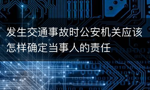 发生交通事故时公安机关应该怎样确定当事人的责任