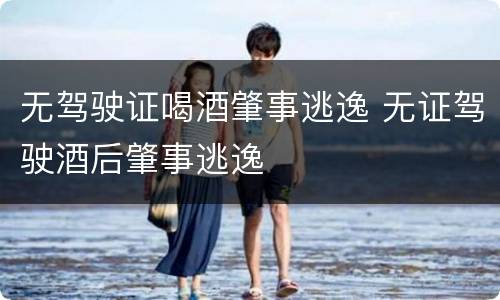 无驾驶证喝酒肇事逃逸 无证驾驶酒后肇事逃逸