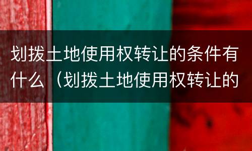 划拨土地使用权转让的条件有什么（划拨土地使用权转让的条件有什么规定）