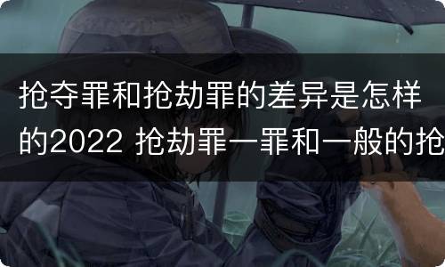 抢夺罪和抢劫罪的差异是怎样的2022 抢劫罪一罪和一般的抢劫罪