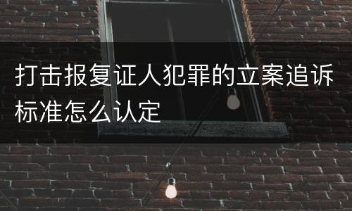 打击报复证人犯罪的立案追诉标准怎么认定
