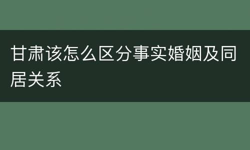 甘肃该怎么区分事实婚姻及同居关系